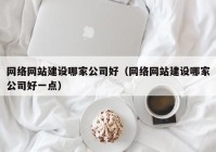 网络网站建设哪家公司好（网络网站建设哪家公司好一点）